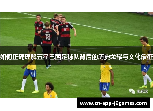 如何正确理解五星巴西足球队背后的历史荣耀与文化象征