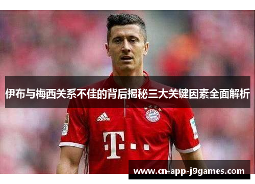 伊布与梅西关系不佳的背后揭秘三大关键因素全面解析