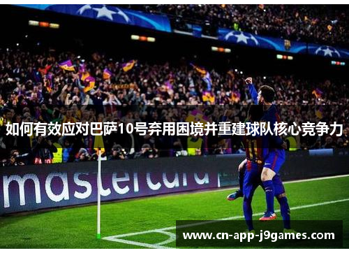 如何有效应对巴萨10号弃用困境并重建球队核心竞争力