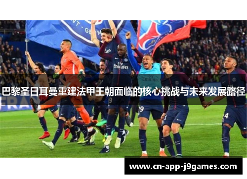 巴黎圣日耳曼重建法甲王朝面临的核心挑战与未来发展路径 巴黎圣日耳曼重建法甲王朝面临的核心挑战与未来发展路径