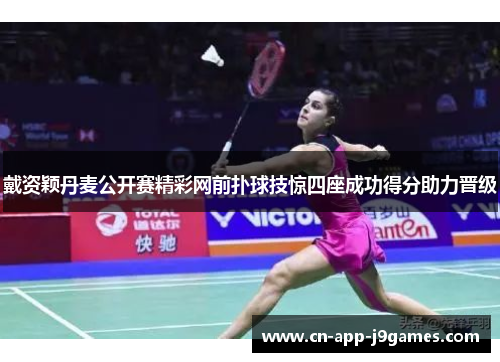 戴资颖丹麦公开赛精彩网前扑球技惊四座成功得分助力晋级