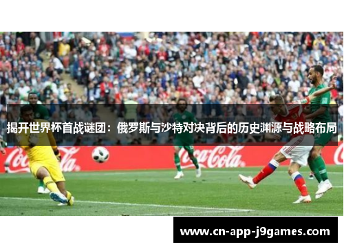 揭开世界杯首战谜团:俄罗斯与沙特对决背后的历史渊源与战略布局