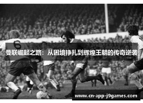 曼联崛起之路：从困境挣扎到辉煌王朝的传奇逆袭