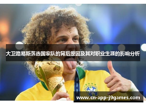 大卫路易斯落选国家队的背后原因及其对职业生涯的影响分析
