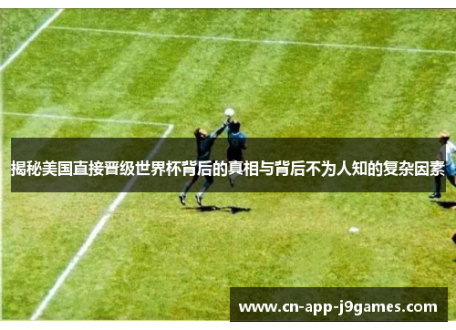 揭秘美国直接晋级世界杯背后的真相与背后不为人知的复杂因素