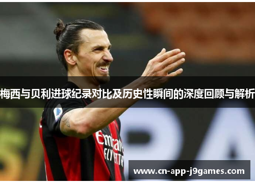 梅西与贝利进球纪录对比及历史性瞬间的深度回顾与解析