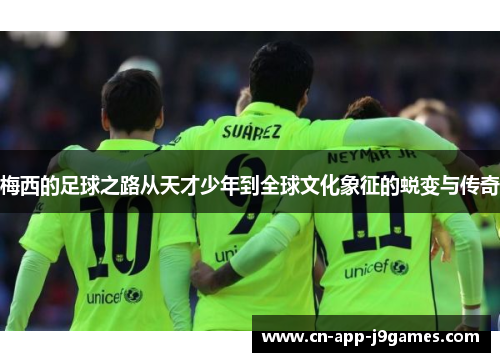 梅西的足球之路从天才少年到全球文化象征的蜕变与传奇