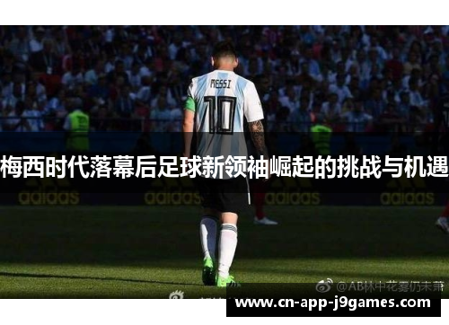 梅西时代落幕后足球新领袖崛起的挑战与机遇 梅西时代落幕后足球新领袖崛起的挑战与机遇