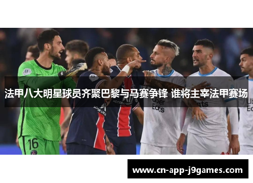 法甲八大明星球员齐聚巴黎与马赛争锋 谁将主宰法甲赛场 法甲八大明星球员齐聚巴黎与马赛争锋 谁将主宰法甲赛场