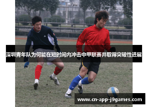 深圳青年队为何能在短时间内冲击中甲联赛并取得突破性进展 深圳青年队为何能在短时间内冲击中甲联赛并取得突破性进展