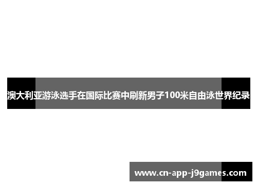 澳大利亚游泳选手在国际比赛中刷新男子100米自由泳世界纪录
