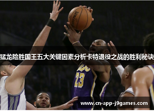 猛龙险胜国王五大关键因素分析卡特退役之战的胜利秘诀