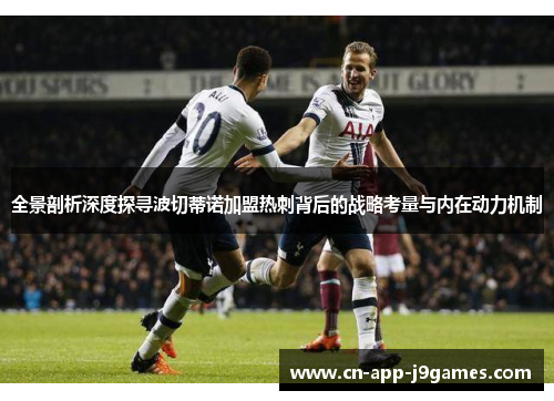 全景剖析深度探寻波切蒂诺加盟热刺背后的战略考量与内在动力机制 全景剖析深度探寻波切蒂诺加盟热刺背后的战略考量与内在动力机制