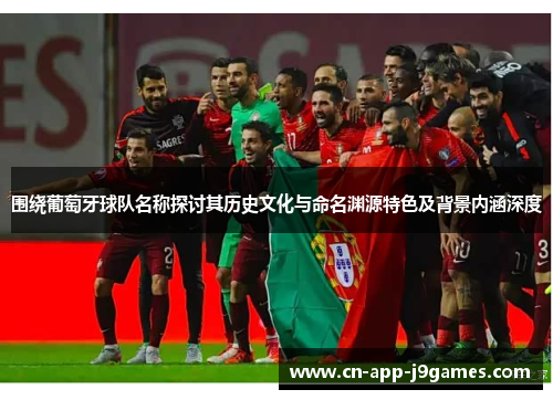 围绕葡萄牙球队名称探讨其历史文化与命名渊源特色及背景内涵深度 围绕葡萄牙球队名称探讨其历史文化与命名渊源特色及背景内涵深度