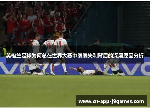 英格兰足球为何总在世界大赛中屡屡失利背后的深层原因分析 英格兰足球为何总在世界大赛中屡屡失利背后的深层原因分析