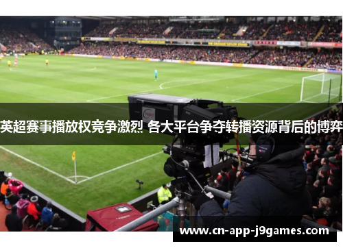英超赛事播放权竞争激烈 各大平台争夺转播资源背后的博弈