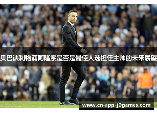 贝巴谈利物浦阿隆索是否是最佳人选担任主帅的未来展望 贝巴谈利物浦阿隆索是否是最佳人选担任主帅的未来展望