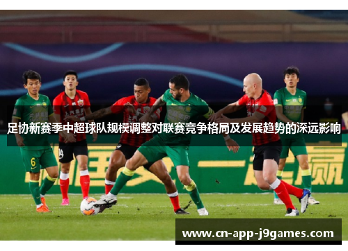 足协新赛季中超球队规模调整对联赛竞争格局及发展趋势的深远影响 足协新赛季中超球队规模调整对联赛竞争格局及发展趋势的深远影响