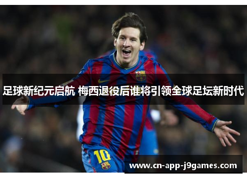 足球新纪元启航 梅西退役后谁将引领全球足坛新时代 足球新纪元启航 梅西退役后谁将引领全球足坛新时代