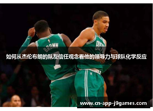 如何从杰伦布朗的队友信任观念看他的领导力与球队化学反应