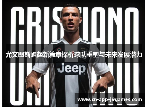 尤文图斯崛起新篇章探析球队重塑与未来发展潜力