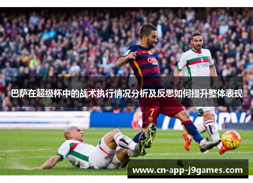巴萨在超级杯中的战术执行情况分析及反思如何提升整体表现 巴萨在超级杯中的战术执行情况分析及反思如何提升整体表现