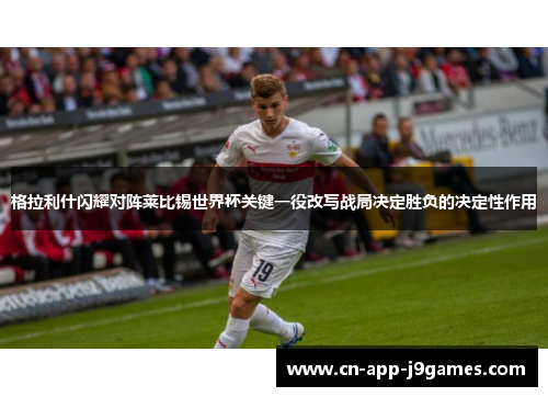 格拉利什闪耀对阵莱比锡世界杯关键一役改写战局决定胜负的决定性作用