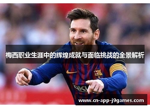 梅西职业生涯中的辉煌成就与面临挑战的全景解析 梅西职业生涯中的辉煌成就与面临挑战的全景解析