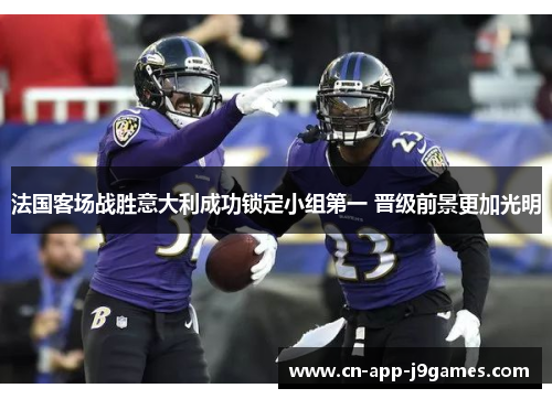 法国客场战胜意大利成功锁定小组第一 晋级前景更加光明