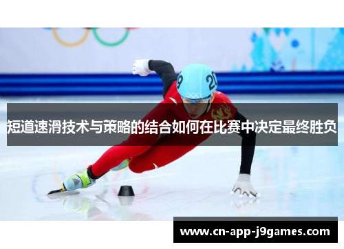 短道速滑技术与策略的结合如何在比赛中决定最终胜负 短道速滑技术与策略的结合如何在比赛中决定最终胜负