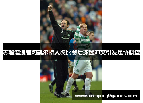 苏超流浪者对凯尔特人德比赛后球迷冲突引发足协调查