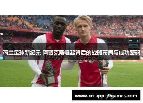荷兰足球新纪元 阿贾克斯崛起背后的战略布局与成功密码