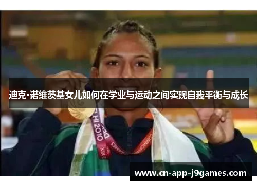 迪克·诺维茨基女儿如何在学业与运动之间实现自我平衡与成长