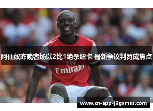 阿仙奴昨晚客场以2比1绝杀纽卡 最新争议判罚成焦点