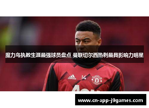 魔力鸟执教生涯最强球员盘点 曼联切尔西热刺最具影响力明星