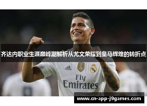 齐达内职业生涯巅峰期解析从尤文荣耀到皇马辉煌的转折点