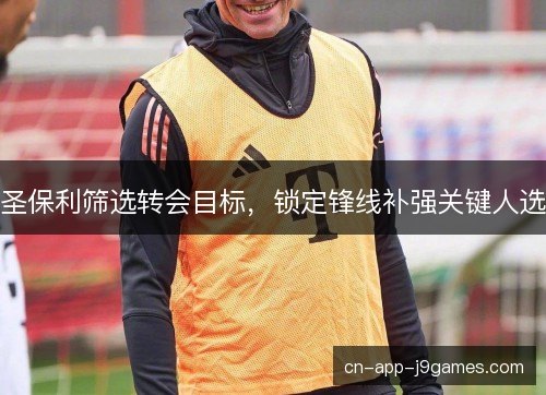 圣保利筛选转会目标,锁定锋线补强关键人选 圣保利筛选转会目标,锁定锋线补强关键人选