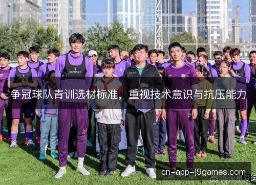争冠球队青训选材标准，重视技术意识与抗压能力