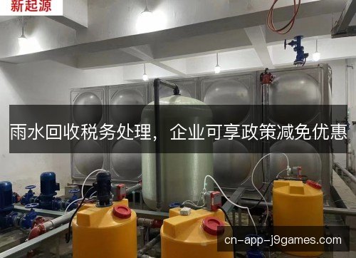 雨水回收税务处理,企业可享政策减免优惠 雨水回收税务处理,企业可享政策减免优惠